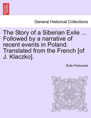 The Story of a Siberian Exile ... Followed by a Narrative of Recent Events in Poland. Translated from the French [Of J. Klaczko].