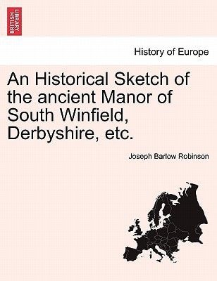 An Historical Sketch of the ancient Manor of South Winfield, Derbyshire, etc.