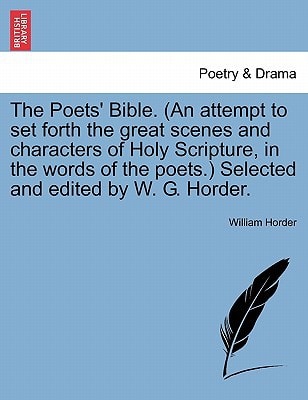 The Poets' Bible. (An attempt to set forth the great scenes and characters of Holy Scripture, in the words of the poets.) Selected and edited by W. G. Horder.
