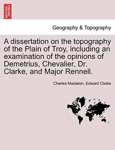 A dissertation on the topography of the Plain of Troy, including an examination of the opinions of Demetrius, Chevalier, Dr. Clarke, and Major Rennell.