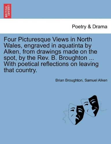 Four Picturesque Views in North Wales, engraved in aquatinta by Alken, from drawings made on the spot, by the Rev. B. Broughton ... With poetical reflections on leaving that country.