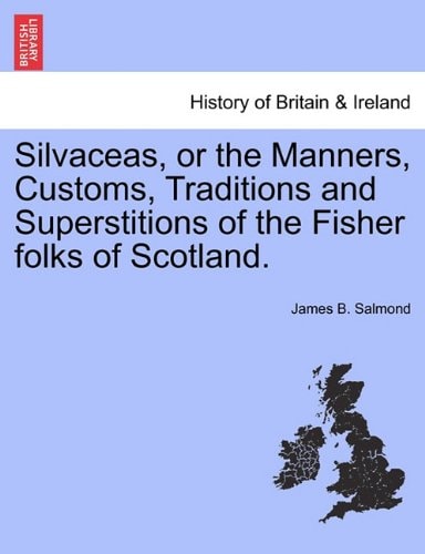 Silvaceas, or the Manners, Customs, Traditions and Superstitions of the Fisher folks of Scotland.