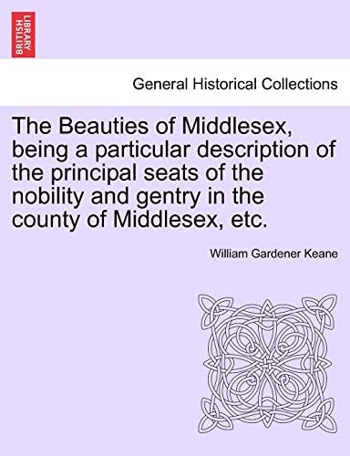 The Beauties of Middlesex, being a particular description of the principal seats of the nobility and gentry in the county of Middlesex, etc.