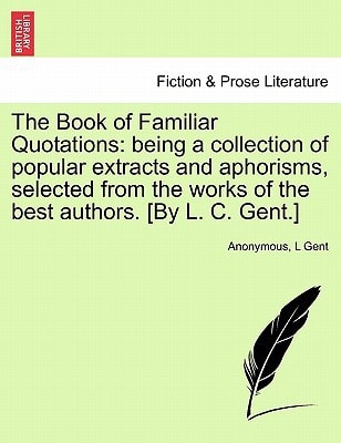 The Book of Familiar Quotations: being a collection of popular extracts and aphorisms, selected from the works of the best authors. [By L. C. Gent.]