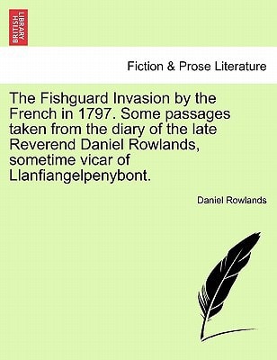 The Fishguard Invasion by the French in 1797. Some passages taken from the diary of the late Reverend Daniel Rowlands, sometime vicar of Llanfiangelpenybont.