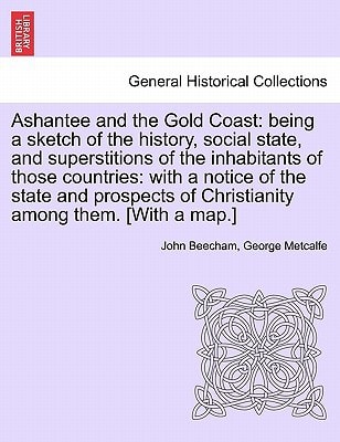 Ashantee and the Gold Coast: being a sketch of the history, social state, and superstitions of the inhabitants of those countries: with a notice of ... of Christianity among them. [With a map.]
