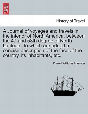A Journal of voyages and travels in the interior of North America, between the 47 and 58th degree of North Latitude. To which are added a concise ... face of the country, its inhabitants, etc.