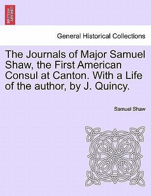 The Journals of Major Samuel Shaw, the First American Consul at Canton. With a Life of the author, by J. Quincy.
