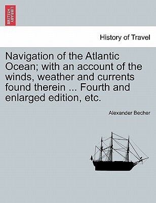 Navigation of the Atlantic Ocean; with an account of the winds, weather and currents found therein ... Fourth and enlarged edition, etc.