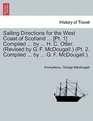 Sailing Directions for the West Coast of Scotland ... [Pt. 1] Compiled ... by ... H. C. Otter. (Revised by G. F. McDougall.) (Pt. 2. Compiled ... by ... G. F. McDougall.).