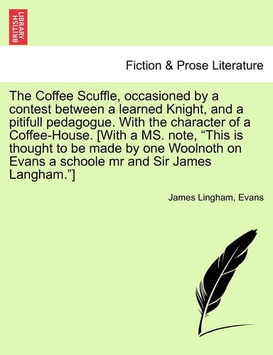 The Coffee Scuffle, occasioned by a contest between a learned Knight, and a pitifull pedagogue. With the character of a Coffee-House. [With a MS. ... Evans a schoole mr and Sir James Langham."]