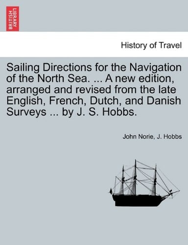 Sailing Directions for the Navigation of the North Sea. ... A new edition, arranged and revised from the late English, French, Dutch, and Danish Surveys ... by J. S. Hobbs.