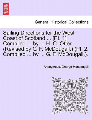 Sailing Directions for the West Coast of Scotland ... [Pt. 1] Compiled ... by ... H. C. Otter. (Revised by G. F. McDougall.) (Pt. 2. Compiled ... by ... G. F. McDougall.).