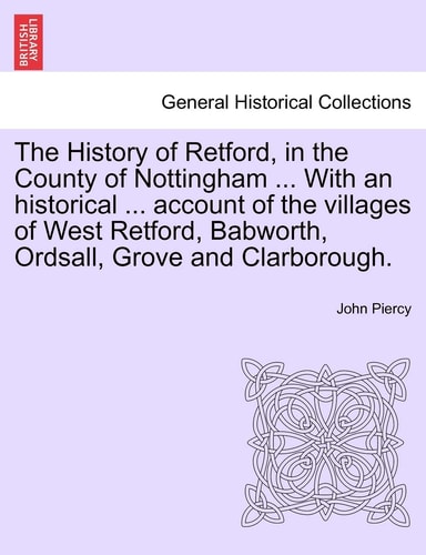 The History of Retford, in the County of Nottingham ... With an historical ... account of the villages of West Retford, Babworth, Ordsall, Grove and Clarborough.
