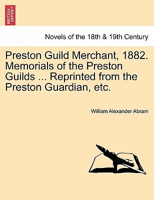 Preston Guild Merchant, 1882. Memorials of the Preston Guilds ... Reprinted from the Preston Guardian, etc.
