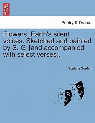 Flowers, Earth's silent voices. Sketched and painted by S. G. [and accompanied with select verses].