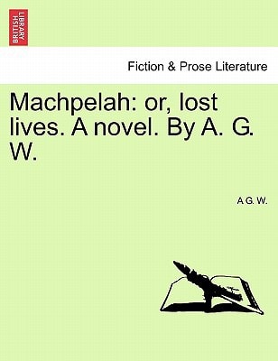 Machpelah: or, lost lives. A novel. By A. G. W.