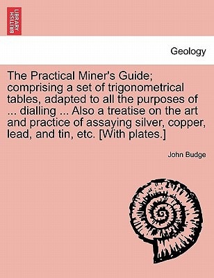 The Practical Miner's Guide; comprising a set of trigonometrical tables, adapted to all the purposes of ... dialling ... Also a treatise on the art ... and tin, etc. [With plates.] SECOND EDITION