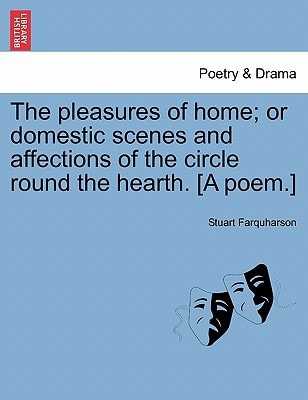 The pleasures of home; or domestic scenes and affections of the circle round the hearth. [A poem.]