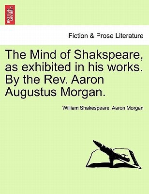 The Mind of Shakspeare, as exhibited in his works. By the Rev. Aaron Augustus Morgan.