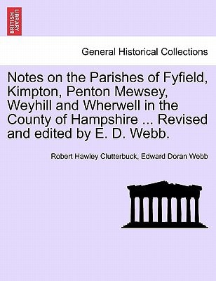 Notes on the Parishes of Fyfield, Kimpton, Penton Mewsey, Weyhill and Wherwell in the County of Hampshire ... Revised and edited by E. D. Webb.