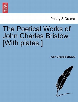 The Poetical Works of John Charles Bristow. [With plates.] Vol. I.