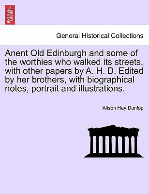 Anent Old Edinburgh and some of the worthies who walked its streets, with other papers by A. H. D. Edited by her brothers, with biographical notes, portrait and illustrations.