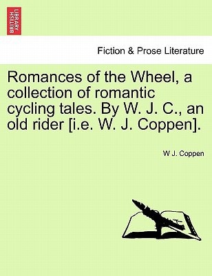 Romances of the Wheel, a collection of romantic cycling tales. By W. J. C., an old rider [i.e. W. J. Coppen].