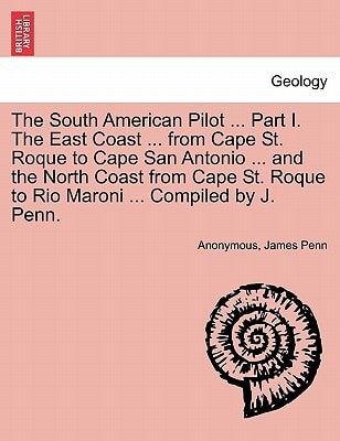 The South American Pilot ... Part I. The East Coast ... from Cape St. Roque to Cape San Antonio ... and the North Coast from Cape St. Roque to Rio Maroni ... Compiled by J. Penn.
