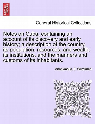 Notes on Cuba, containing an account of its discovery and early history; a description of the country, its population, resources, and wealth; its ... the manners and customs of its inhabitants.