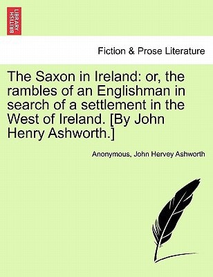The Saxon in Ireland: or, the rambles of an Englishman in search of a settlement in the West of Ireland. [By John Henry Ashworth.]