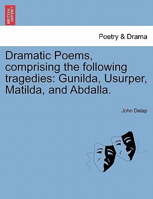 Dramatic Poems, comprising the following tragedies: Gunilda, Usurper, Matilda, and Abdalla.