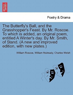 The Butterfly's Ball, and the Grasshopper's Feast. By Mr. Roscoe. To which is added, an original poem, entitled A Winter's day. By Mr. Smith, of Stand. (A new and improved edition, with new plates.)