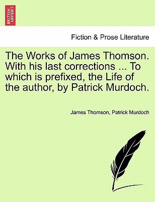The Works of James Thomson. With his last corrections ... To which is prefixed, the Life of the author, by Patrick Murdoch.