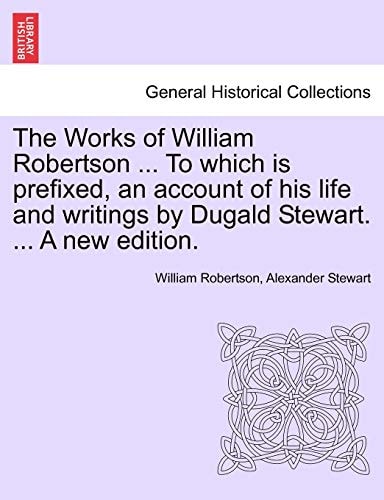 The Works of William Robertson ... To which is prefixed, an account of his life and writings by Dugald Stewart. ... A new edition.