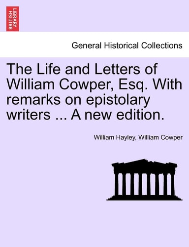 The Life and Letters of William Cowper, Esq. with Remarks on Epistolary Writers ... a New Edition.