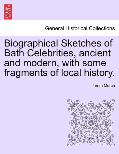 Biographical Sketches of Bath Celebrities, ancient and modern, with some fragments of local history.