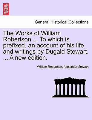 The Works of William Robertson ... To which is prefixed, an account of his life and writings by Dugald Stewart. ... A new edition.