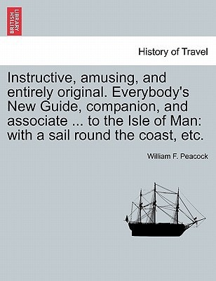 Instructive, amusing, and entirely original. Everybody's New Guide, companion, and associate ... to the Isle of Man: with a sail round the coast, etc.