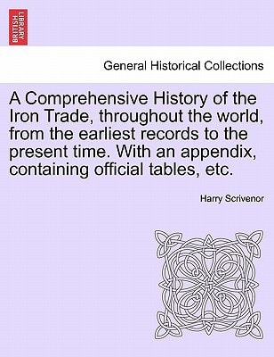 A Comprehensive History of the Iron Trade, throughout the world, from the earliest records to the present time. With an appendix, containing official tables, etc.