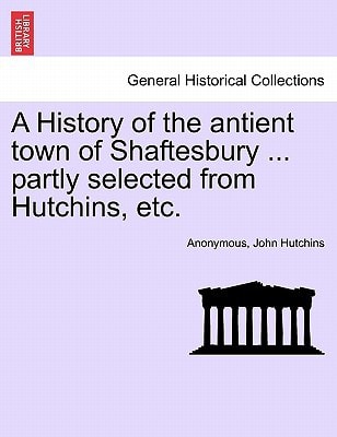 A History of the antient town of Shaftesbury ... partly selected from Hutchins, etc.