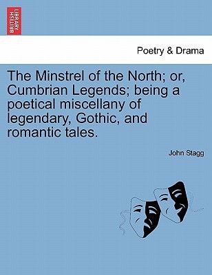 The Minstrel of the North; or, Cumbrian Legends; being a poetical miscellany of legendary, Gothic, and romantic tales.