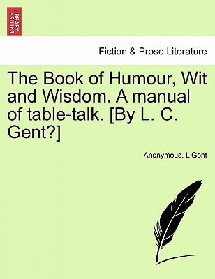 The Book of Humour, Wit and Wisdom. A manual of table-talk. [By L. C. Gent?]