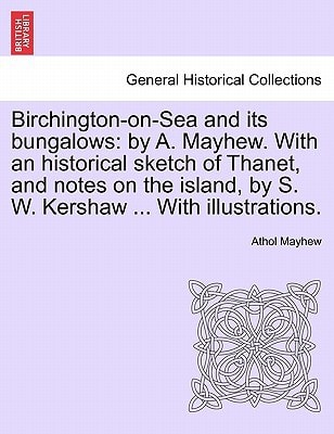 Birchington-on-Sea and its bungalows: by A. Mayhew. With an historical sketch of Thanet, and notes on the island, by S. W. Kershaw ... With illustrations.