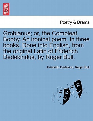 Grobianus; or, the Compleat Booby. An ironical poem. In three books. Done into English, from the original Latin of Friderich Dedekindus, by Roger Bull.