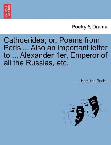 Cathoeridea; or, Poems from Paris ... Also an important letter to ... Alexander 1er, Emperor of all the Russias, etc.