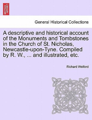 A descriptive and historical account of the Monuments and Tombstones in the Church of St. Nicholas, Newcastle-upon-Tyne. Compiled by R. W., ... and illustrated, etc.