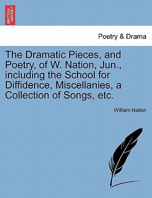 The Dramatic Pieces, and Poetry, of W. Nation, Jun., including the School for Diffidence, Miscellanies, a Collection of Songs, etc.