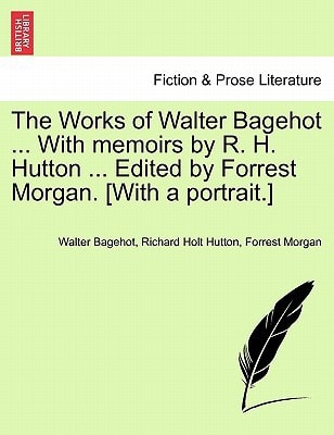 The Works of Walter Bagehot ... With memoirs by R. H. Hutton ... Edited by Forrest Morgan. [With a portrait.] Vol. II