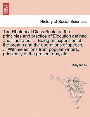 The Rhetorical Class Book: or, the principles and practice of Elocution defined and illustrated. ... Being an exposition of the organs and the ... writers, principally of the present day, etc.